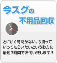今スグの不用品回収 とにかく時間がない、今持っていってもらいたいというお方に最短3時間でお伺いいたします!!