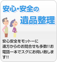 安心・安全の遺品整理 安心安全をモットーに遠方からのお問合せも多数!!お電話一本でスグにお伺い致します!!
